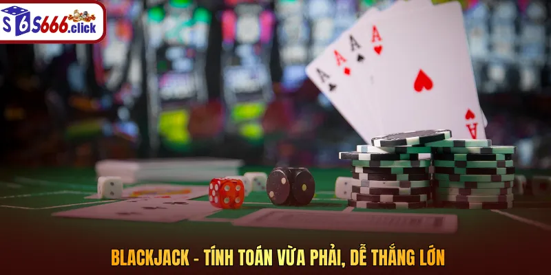 Blackjack – Tính toán vừa phải, dễ thắng lớn
