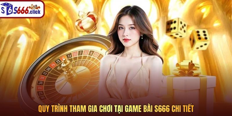 Quy trình tham gia chơi tại game bài S666 chi tiết 